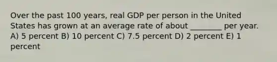 Over the past 100 years, real GDP per person in the United States has grown at an average rate of about ________ per year. A) 5 percent B) 10 percent C) 7.5 percent D) 2 percent E) 1 percent