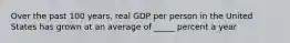 Over the past 100 years, real GDP per person in the United States has grown at an average of _____ percent a year