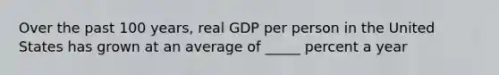 Over the past 100 years, real GDP per person in the United States has grown at an average of _____ percent a year