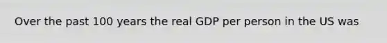 Over the past 100 years the real GDP per person in the US was