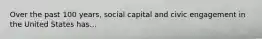 Over the past 100 years, social capital and civic engagement in the United States has...