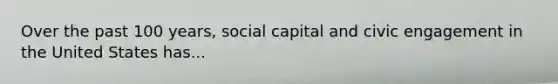 Over the past 100 years, social capital and civic engagement in the United States has...