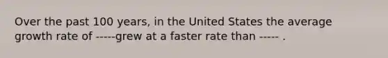 Over the past 100 years, in the United States the average growth rate of -----grew at a faster rate than ----- .