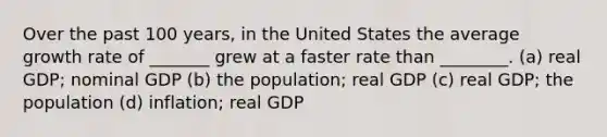 Over the past 100 years, in the United States the average growth rate of _______ grew at a faster rate than ________. (a) real GDP; nominal GDP (b) the population; real GDP (c) real GDP; the population (d) inflation; real GDP