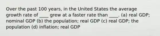 Over the past 100 years, in the United States the average growth rate of ____ grew at a faster rate than ____. (a) real GDP; nominal GDP (b) the population; real GDP (c) real GDP; the population (d) inflation; real GDP