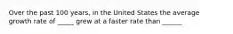 Over the past 100 years, in the United States the average growth rate of _____ grew at a faster rate than ______