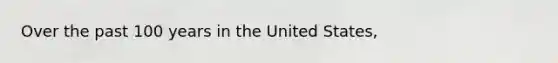 Over the past 100 years in the United States,