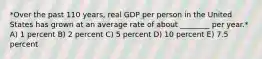 *Over the past 110 years, real GDP per person in the United States has grown at an average rate of about ________ per year.* A) 1 percent B) 2 percent C) 5 percent D) 10 percent E) 7.5 percent