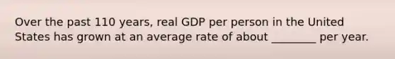 Over the past 110 years, real GDP per person in the United States has grown at an average rate of about ________ per year.