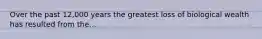 Over the past 12,000 years the greatest loss of biological wealth has resulted from the...