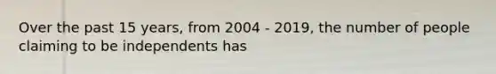 Over the past 15 years, from 2004 - 2019, the number of people claiming to be independents has