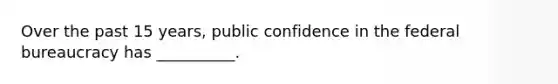 Over the past 15 years, public confidence in the federal bureaucracy has __________.