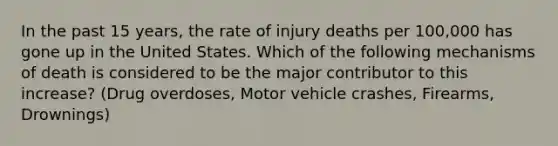 In the past 15 years, the rate of injury deaths per 100,000 has gone up in the United States. Which of the following mechanisms of death is considered to be the major contributor to this increase? (Drug overdoses, Motor vehicle crashes, Firearms, Drownings)