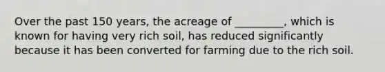 Over the past 150 years, the acreage of _________, which is known for having very rich soil, has reduced significantly because it has been converted for farming due to the rich soil.