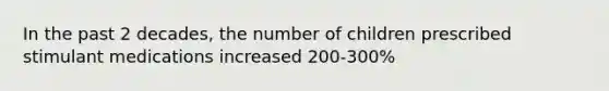 In the past 2 decades, the number of children prescribed stimulant medications increased 200-300%