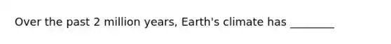 Over the past 2 million years, Earth's climate has ________