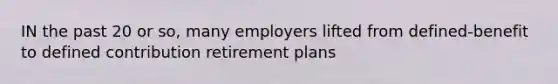 IN the past 20 or so, many employers lifted from defined-benefit to defined contribution retirement plans