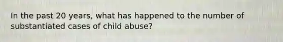 In the past 20 years, what has happened to the number of substantiated cases of child abuse?