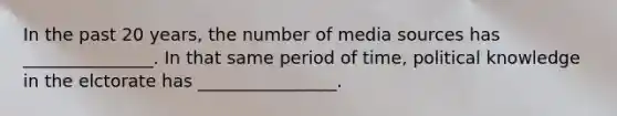 In the past 20 years, the number of media sources has _______________. In that same period of time, political knowledge in the elctorate has ________________.