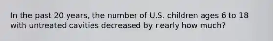 In the past 20 years, the number of U.S. children ages 6 to 18 with untreated cavities decreased by nearly how much?