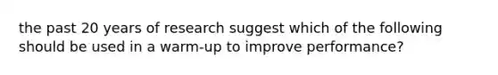 the past 20 years of research suggest which of the following should be used in a warm-up to improve performance?