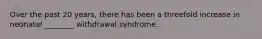 Over the past 20 years, there has been a threefold increase in neonatal ________ withdrawal syndrome.