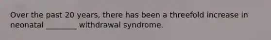 Over the past 20 years, there has been a threefold increase in neonatal ________ withdrawal syndrome.