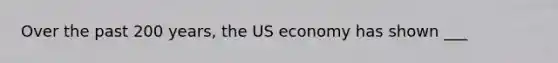 Over the past 200 years, the US economy has shown ___