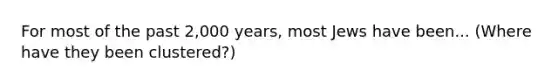 For most of the past 2,000 years, most Jews have been... (Where have they been clustered?)