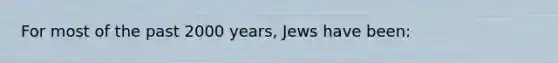 For most of the past 2000 years, Jews have been: