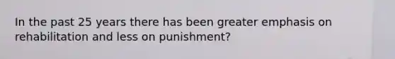 In the past 25 years there has been greater emphasis on rehabilitation and less on punishment?