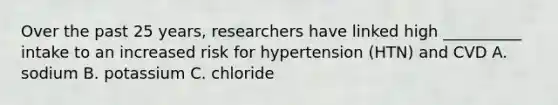 Over the past 25 years, researchers have linked high __________ intake to an increased risk for hypertension (HTN) and CVD A. sodium B. potassium C. chloride