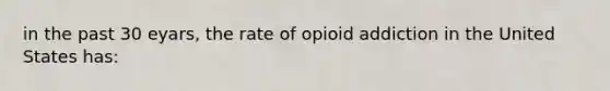 in the past 30 eyars, the rate of opioid addiction in the United States has: