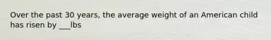 Over the past 30 years, the average weight of an American child has risen by ___lbs