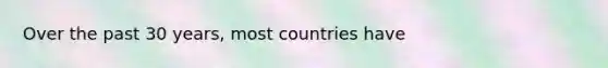 Over the past 30 years, most countries have