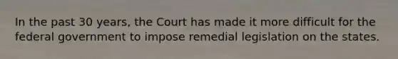 In the past 30 years, the Court has made it more difficult for the federal government to impose remedial legislation on the states.