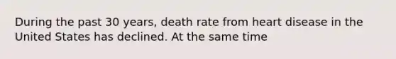 During the past 30 years, death rate from heart disease in the United States has declined. At the same time