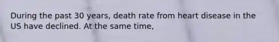 During the past 30 years, death rate from heart disease in the US have declined. At the same time,