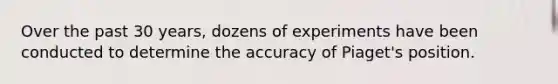 Over the past 30 years, dozens of experiments have been conducted to determine the accuracy of Piaget's position.