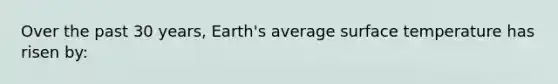 Over the past 30 years, Earth's average surface temperature has risen by: