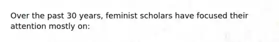 Over the past 30 years, feminist scholars have focused their attention mostly on: