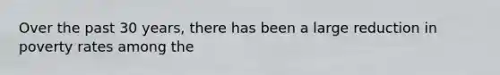Over the past 30 years, there has been a large reduction in poverty rates among the