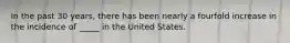 In the past 30 years, there has been nearly a fourfold increase in the incidence of _____ in the United States.