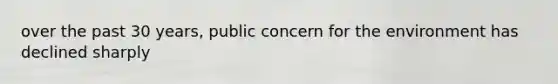 over the past 30 years, public concern for the environment has declined sharply