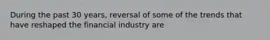 During the past 30 years, reversal of some of the trends that have reshaped the financial industry are