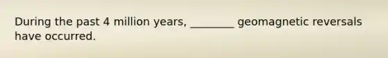 During the past 4 million years, ________ geomagnetic reversals have occurred.