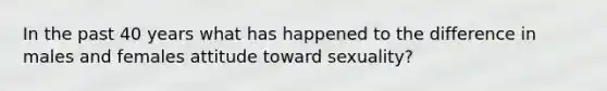 In the past 40 years what has happened to the difference in males and females attitude toward sexuality?