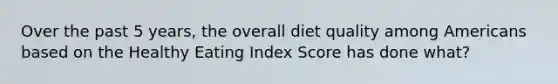 Over the past 5 years, the overall diet quality among Americans based on the Healthy Eating Index Score has done what?