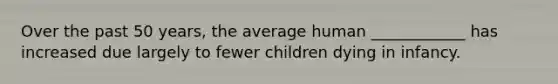 Over the past 50 years, the average human ____________ has increased due largely to fewer children dying in infancy.