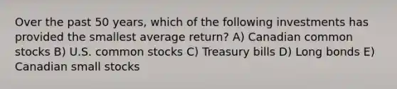 Over the past 50 years, which of the following investments has provided the smallest average return? A) Canadian common stocks B) U.S. common stocks C) Treasury bills D) Long bonds E) Canadian small stocks